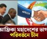 আফ্রিকা মহাদেশের ভাগ্য পরিবর্তনে হাত দিয়েছে চীন | Chian | International Business